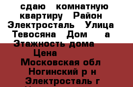 сдаю 1 комнатную квартиру › Район ­ Электросталь › Улица ­ Тевосяна › Дом ­ 18а › Этажность дома ­ 5 › Цена ­ 12 000 - Московская обл., Ногинский р-н, Электросталь г. Недвижимость » Квартиры аренда   . Московская обл.